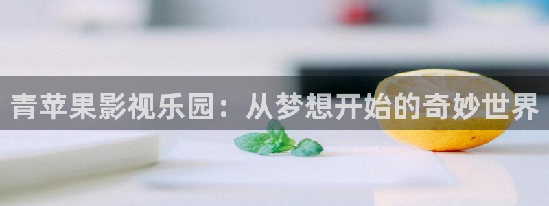 第七影院神马影院：青苹果影视乐园：从梦想开始的奇妙世界
