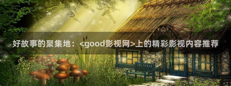第七影院在线：好故事的聚集地：<good影视网>上的精彩影视内容推荐